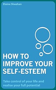 How to Improve Your Self-Esteem: Take Control of Your Life and Realise Your Full Potential by Elaine Sheehan