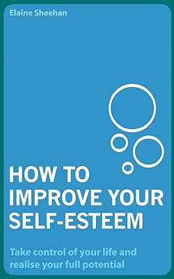 How to Improve Your Self-Esteem: Take Control of Your Life and Realise Your Full Potential