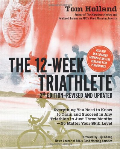 The 12 Week Triathlete, 2nd Edition-Revised and Updated: Everything You Need to Know to Train and Succeed in Any Triathlon in Just Three Months - No Matter Your Skill Level by Tom Holland