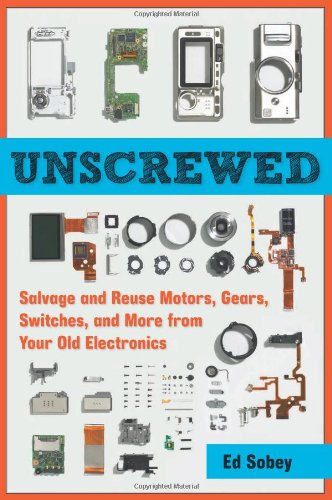 Unscrewed: Salvage and Reuse Motors, Gears, Switches, and More from Your Old Electronics by Ed Sobey