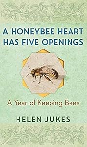 A Honeybee Heart Has Five Openings: A Year of Keeping Bees by Helen Jukes