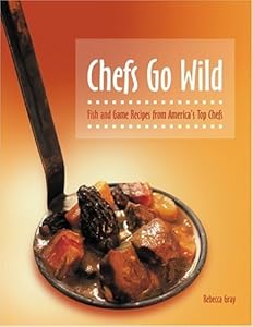 Chefs Go Wild: Fish and Game Recipes from America's Top Chefs by Rebecca Gray