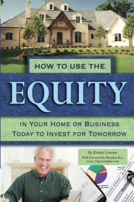 How to Use the Equity in Your Home or Business Today to Invest for Tomorrow by Kristie Lorette