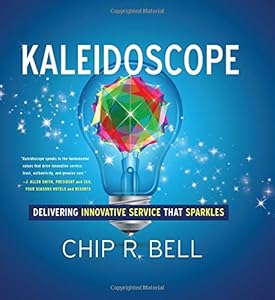 Kaleidoscope: Delivering Innovative Service That Sparkles by Chip R. Bell