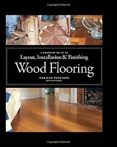 Wood Flooring: A Complete Guide to Layout, Installation &amp; Finishing by Charles Peterson