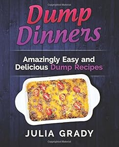 Dump Dinners: Amazingly Easy and Delicious Dump Recipes