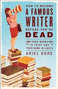 How to Become a Famous Writer Before You're Dead: Your Words in Print and Your Name in Lights