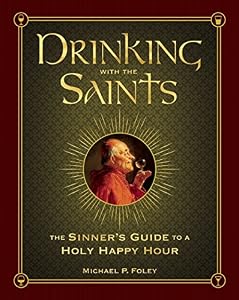 Drinking with the Saints: The Sinner's Guide to a Holy Happy Hour by Michael P. Foley