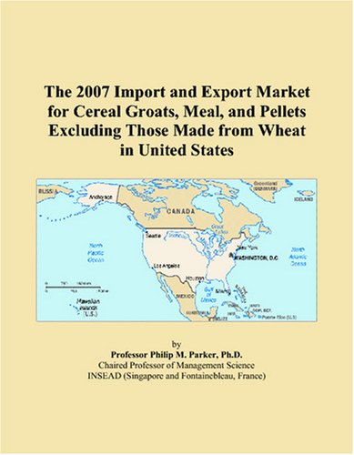 The 2007 Import and Export Market for Cereal Groats, Meal, and Pellets Excluding Those Made from Wheat in United States by Philip M. Parker