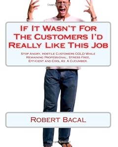 If It Wasn't For The Customers I'd Really Like This Job: Stop Angry, Hostile Customers COLD While Remaining Professional, Stress Free, Efficient and Cool As