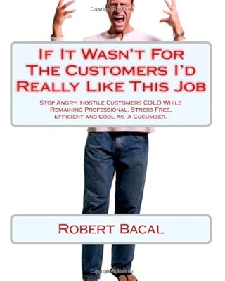 If It Wasn't For The Customers I'd Really Like This Job: Stop Angry, Hostile Customers COLD While Remaining Professional, Stress Free, Efficient and Cool As