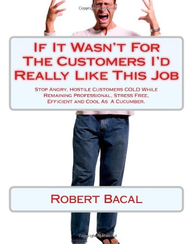 If It Wasn't For The Customers I'd Really Like This Job: Stop Angry, Hostile Customers COLD While Remaining Professional, Stress Free, Efficient and Cool As by Robert Bacal