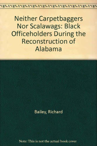 Neither Carpetbaggers Nor Scalawags: Black Officeholders During the Reconstruction of Alabama by Richard Bailey