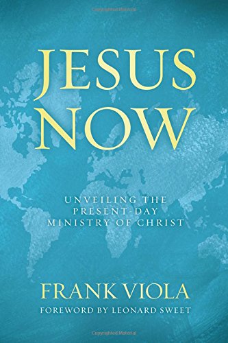 Jesus Now: Unveiling the Present-Day Ministry of Christ by Frank Viola