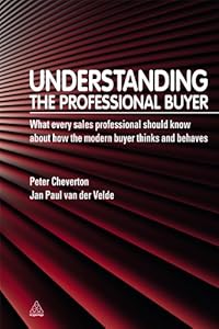 Understanding the Professional Buyer: What Every Sales Professional Should Know About How the Modern Buyer Thinks and Behaves: 1