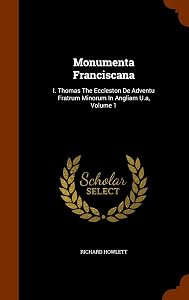 Monumenta Franciscana: I. Thomas The Eccleston De Adventu Fratrum Minorum In Angliam U.a, Volume 1 by Richard Howlett