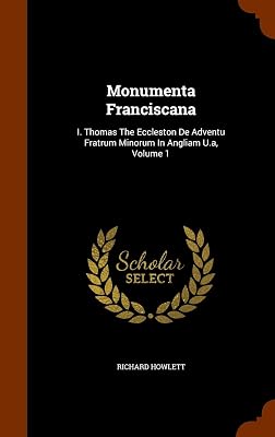 Monumenta Franciscana: I. Thomas The Eccleston De Adventu Fratrum Minorum In Angliam U.a, Volume 1