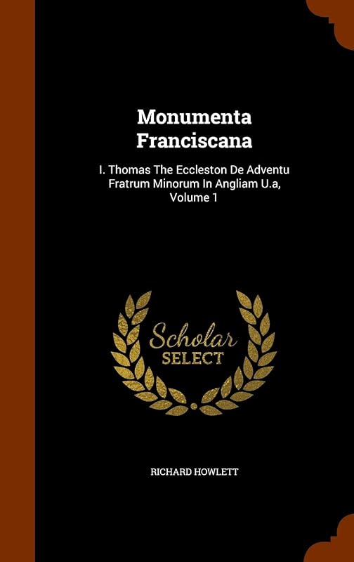 Monumenta Franciscana: I. Thomas The Eccleston De Adventu Fratrum Minorum In Angliam U.a, Volume 1 by Richard Howlett