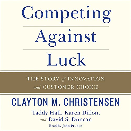 Competing Against Luck: The Story of Innovation and Customer Choice by Clayton M Christensen