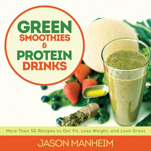 Green Smoothies and Protein Drinks: More Than 50 Recipes to Get Fit, Lose Weight, and Look Great by Jason Manheim