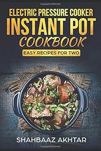 ELECTRIC PRESSURE COOKER INSTANT POT COOKBOOK ; BEGINNERS RECIPES FOR TWO WITH PICTURES INCLUDING VEGAN AND KETO RECIPES TOO by shahbaaz akhtar