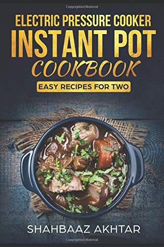 ELECTRIC PRESSURE COOKER INSTANT POT COOKBOOK ; BEGINNERS RECIPES FOR TWO WITH PICTURES INCLUDING VEGAN AND KETO RECIPES TOO by shahbaaz akhtar