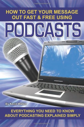 How to Get Your Message Out Fast &amp; Free Using Podcasts: Everything You Need to Know About Podcasting Explained Simply by Kevin Walker