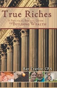 True Riches: A Practical Guide To Building Wealth by Ray Traylor