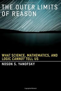 The Outer Limits of Reason: What Science, Mathematics, and Logic Cannot Tell Us by Noson S. Yanofsky