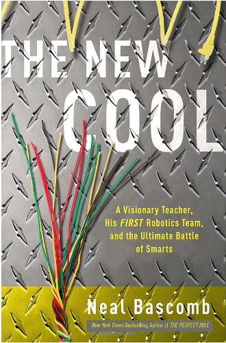 The New Cool: A Visionary Teacher, His FIRST Robotics Team, and the Ultimate Battle of Smarts by Neal Bascomb