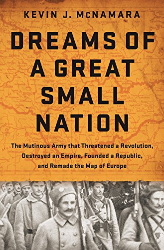 Dreams of a Great Small Nation: The Mutinous Army that Threatened a Revolution, Destroyed an Empire, Founded a Republic, and Remade the Map of Europe by Kevin J Mcnamara