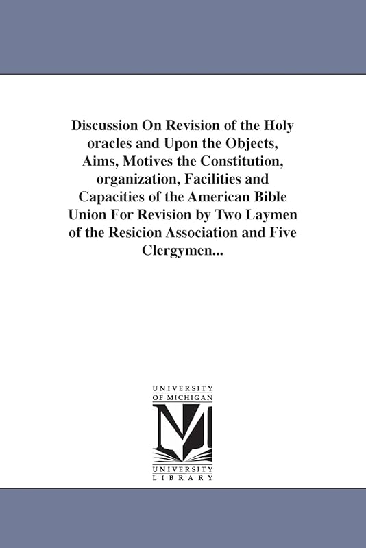 Discussion on revision of the holy oracles & upon the objects, aims, motives the constitution, organization, facilities & capacities of the American ... the resicion association & five clergymen... by Michigan Historical Reprint Series
