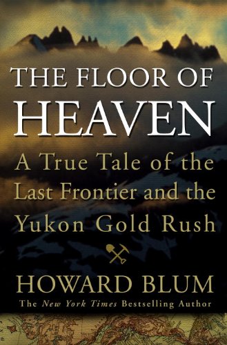 The Floor of Heaven: A True Tale of the Last Frontier and the Yukon Gold Rush by Howard Blum