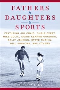Fathers & Daughters & Sports: Featuring Jim Craig, Chris Evert, Mike Golic, Doris Kearns Goodwin, Sally Jenkins, Steve Rushin, Bill Simmons, and others