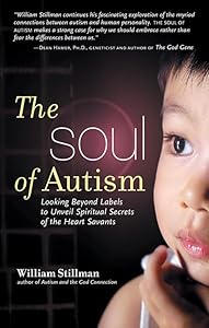 The Soul of Autism: Looking Beyond Labels to Unveil Spiritual Secrets of the Heart Savants by William Stillman