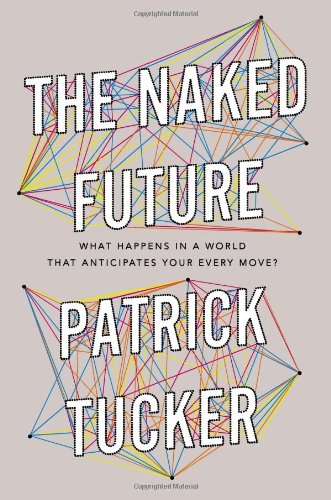 The Naked Future: What Happens in a World That Anticipates Your Every Move? by Patrick Tucker
