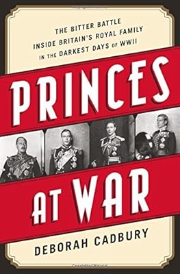 Princes at War: The Bitter Battle Inside Britain's Royal Family in the Darkest Days of WWII