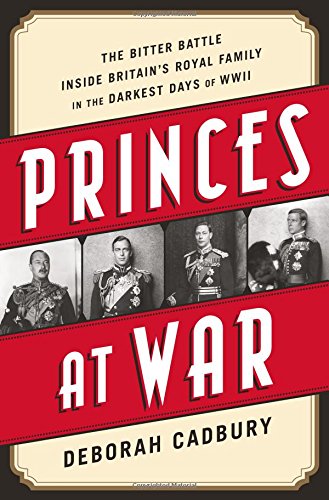 Princes at War: The Bitter Battle Inside Britains Royal Family in the Darkest Days of WWII by Deborah Cadbury