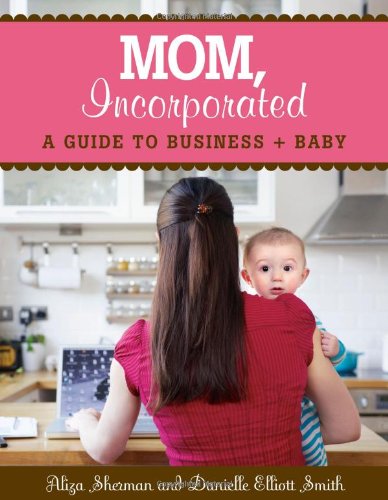 MOM, Incorporated: A Guide to Business + Baby by Aliza Sherman
