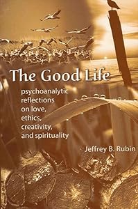 The Good Life: Psychoanalytic Reflections on Love, Ethics, Creativity, and Spirituality by Jeffrey B. Rubin
