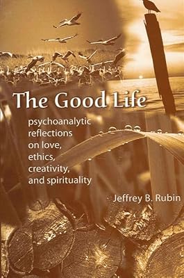 The Good Life: Psychoanalytic Reflections on Love, Ethics, Creativity, and Spirituality