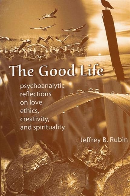 The Good Life: Psychoanalytic Reflections on Love, Ethics, Creativity, and Spirituality by Jeffrey B. Rubin