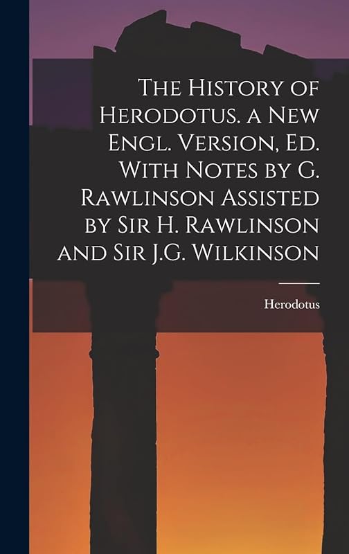 The History of Herodotus. a New Engl. Version, Ed. With Notes by G. Rawlinson Assisted by Sir H. Rawlinson and Sir J.G. Wilkinson by Herodotus