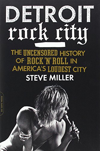 Detroit Rock City: The Uncensored History of Rock 'n' Roll in America's Loudest City by Steve Miller