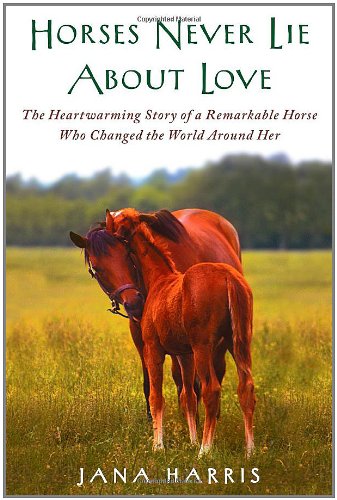 Horses Never Lie about Love: The Heartwarming Story of a Remarkable Horse Who Changed the World Around Her by Jana Harris