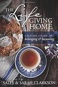 The Lifegiving Home: Creating a Place of Belonging and Becoming by Sally Clarkson