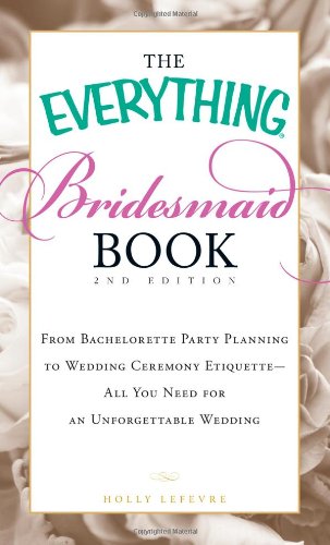 The Everything Bridesmaid Book: From bachelorette party planning to wedding ceremony etiquette - all you need for an unforgettable wedding by Holly Lefevre