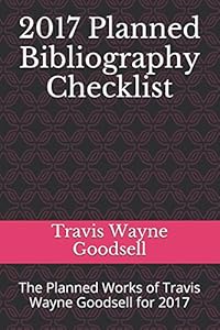 2017 Planned Bibliography Checklist: The Planned Works of Travis Wayne Goodsell for 2017