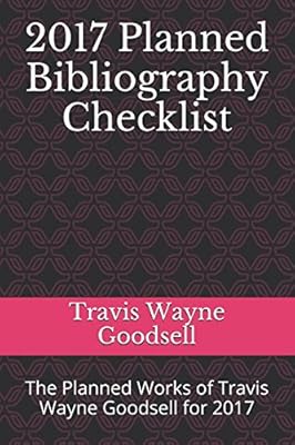 2017 Planned Bibliography Checklist: The Planned Works of Travis Wayne Goodsell for 2017