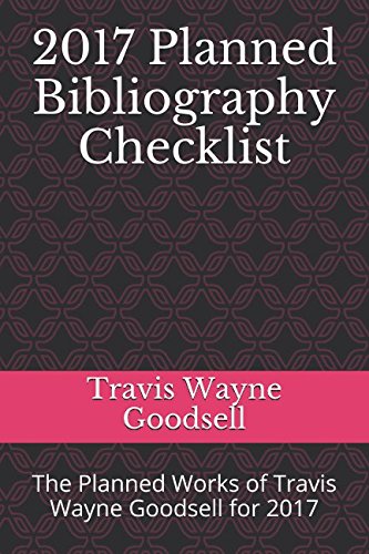 2017 Planned Bibliography Checklist: The Planned Works of Travis Wayne Goodsell for 2017 by Travis Wayne Goodsell